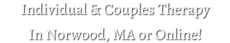 Individual or Couples Therapy in Norwood, MA or Online!