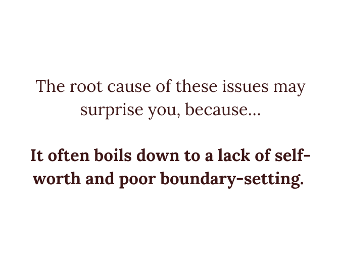 The root cause of these issues may surprise you, because… It often boils down to a lack of self-worth and poor boundary-setting. (2)